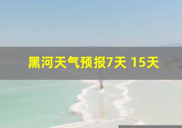 黑河天气预报7天 15天